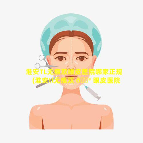 淮安TL无痕双眼皮医院哪家正规(淮安tl无痕双 💮 眼皮医院哪家正规 🌼 )